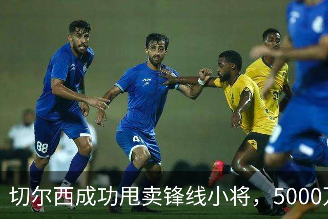 切尔西成功甩卖锋线小将，5000万英镑转会创造佳绩